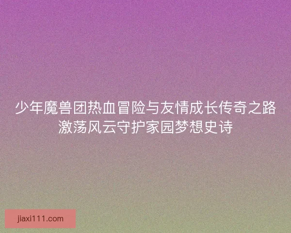 少年魔兽团热血冒险与友情成长传奇之路激荡风云守护家园梦想史诗