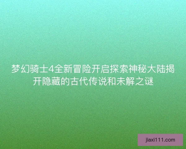 梦幻骑士4全新冒险开启探索神秘大陆揭开隐藏的古代传说和未解之谜