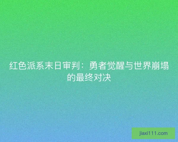 红色派系末日审判：勇者觉醒与世界崩塌的最终对决