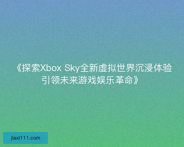 《探索Xbox Sky全新虚拟世界沉浸体验引领未来游戏娱乐革命》