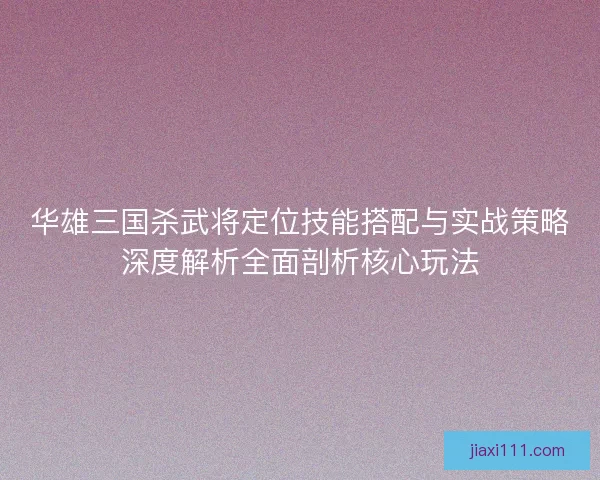 华雄三国杀武将定位技能搭配与实战策略深度解析全面剖析核心玩法