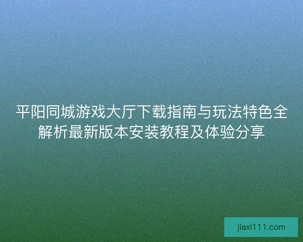 平阳同城游戏大厅下载指南与玩法特色全解析最新版本安装教程及体验分享