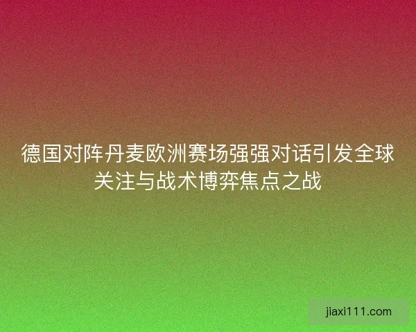 德国对阵丹麦欧洲赛场强强对话引发全球关注与战术博弈焦点之战