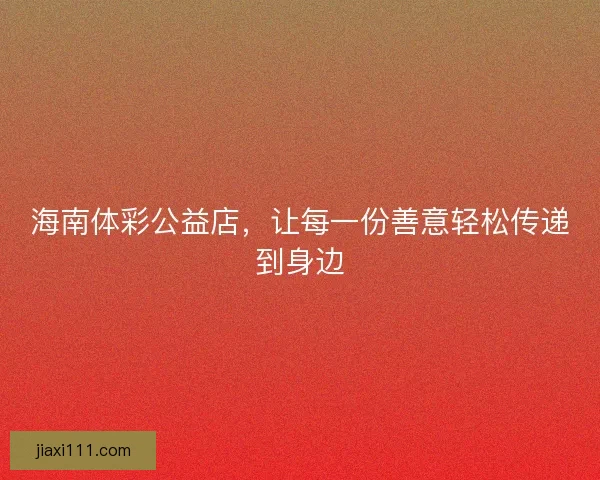 海南体彩公益店，让每一份善意轻松传递到身边