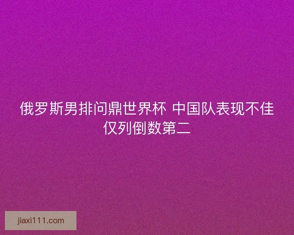 俄罗斯男排问鼎世界杯 中国队表现不佳仅列倒数第二