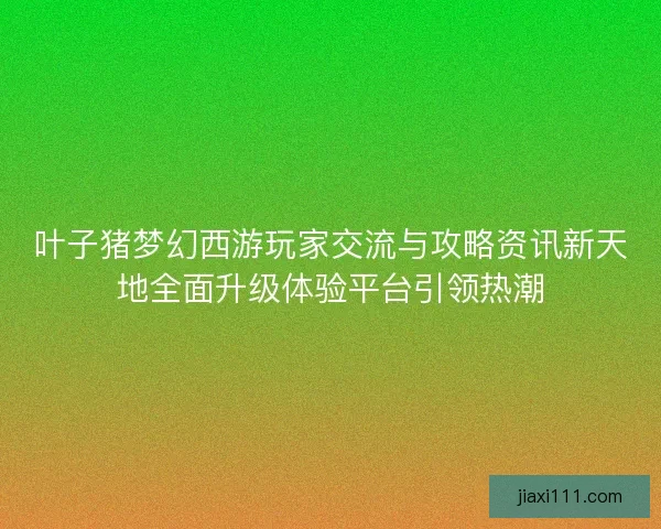 叶子猪梦幻西游玩家交流与攻略资讯新天地全面升级体验平台引领热潮