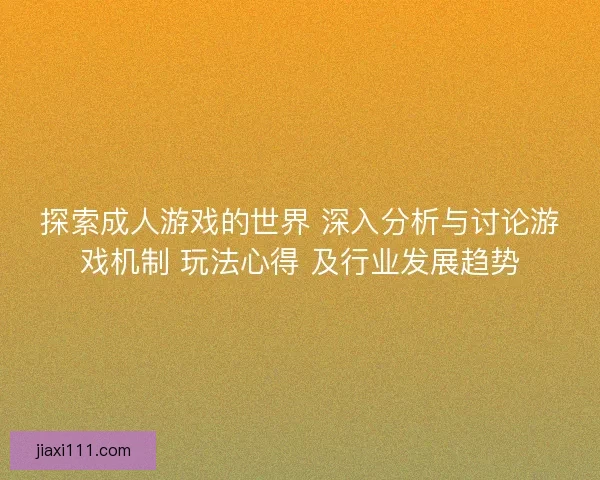 探索成人游戏的世界 深入分析与讨论游戏机制 玩法心得 及行业发展趋势