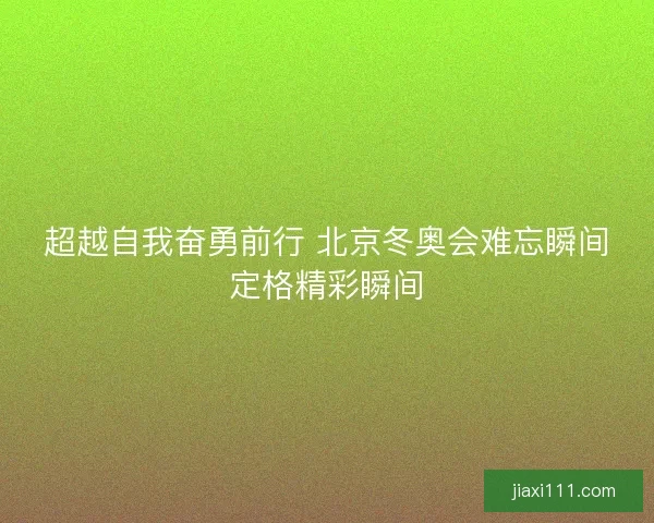 超越自我奋勇前行 北京冬奥会难忘瞬间定格精彩瞬间