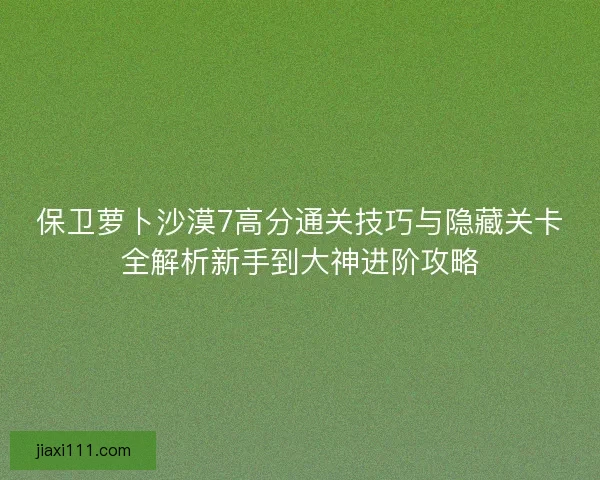 保卫萝卜沙漠7高分通关技巧与隐藏关卡全解析新手到大神进阶攻略