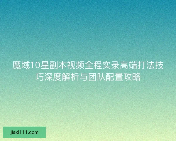 魔域10星副本视频全程实录高端打法技巧深度解析与团队配置攻略
