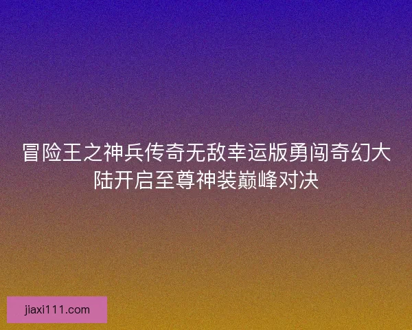 冒险王之神兵传奇无敌幸运版勇闯奇幻大陆开启至尊神装巅峰对决